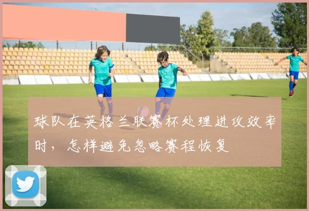 球队在英格兰联赛杯处理进攻效率时，怎样避免忽略赛程恢复