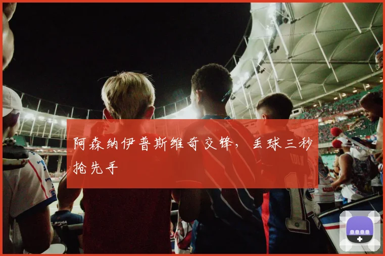 阿森纳伊普斯维奇交锋，丢球三秒抢先手