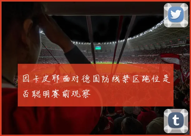 因卡皮耶面对德国防线禁区跑位是否聪明赛前观察