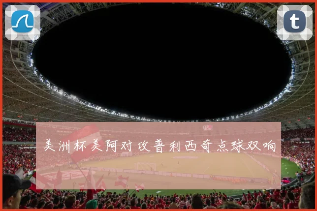 美洲杯美阿对攻普利西奇点球双响