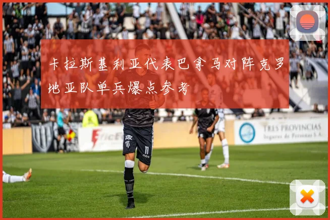 卡拉斯基利亚代表巴拿马对阵克罗地亚队单兵爆点参考