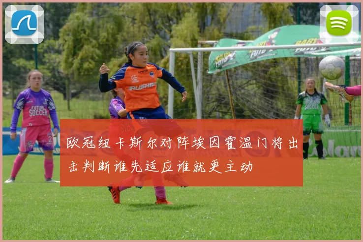 欧冠纽卡斯尔对阵埃因霍温门将出击判断谁先适应谁就更主动