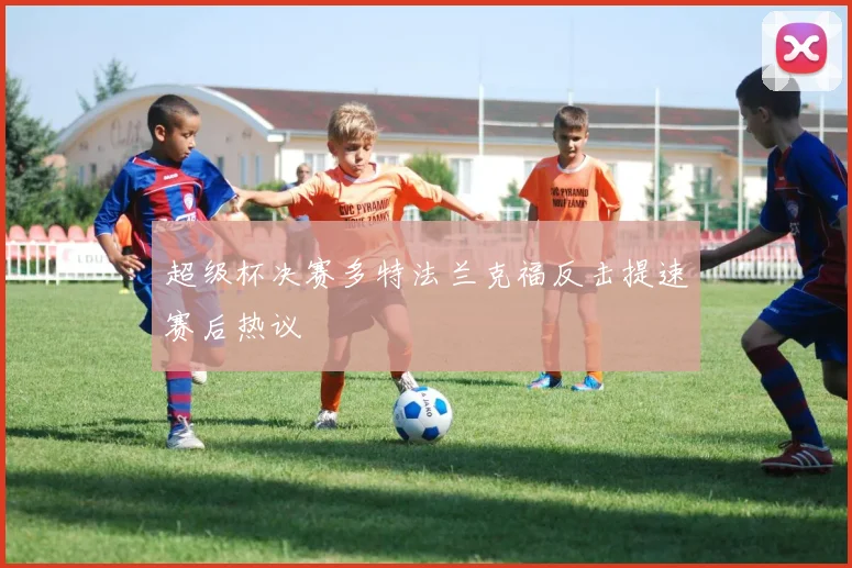 超级杯决赛多特法兰克福反击提速赛后热议