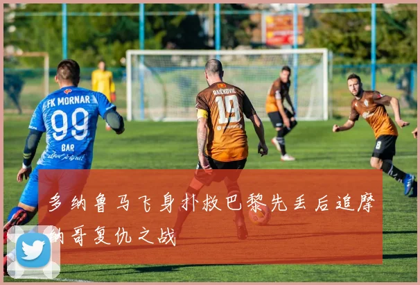 多纳鲁马飞身扑救巴黎先丢后追摩纳哥复仇之战