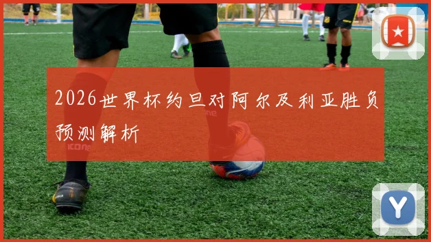 2026世界杯约旦对阿尔及利亚胜负预测解析
