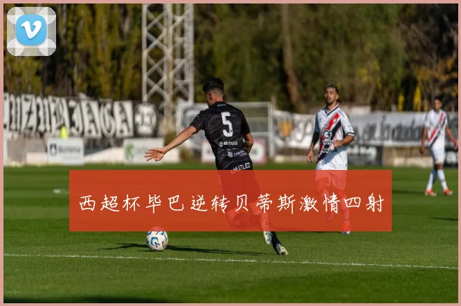 西超杯毕巴逆转贝蒂斯激情四射