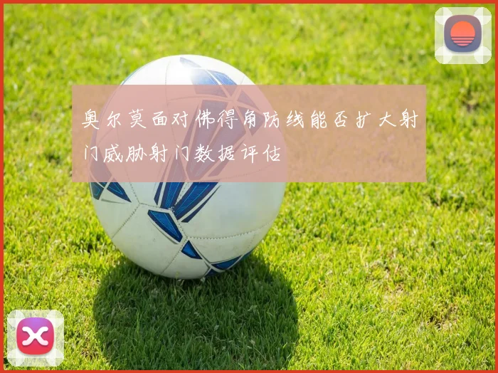 奥尔莫面对佛得角防线能否扩大射门威胁射门数据评估