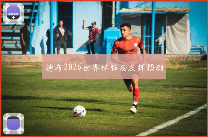 迪布2026世界杯临场发挥预测