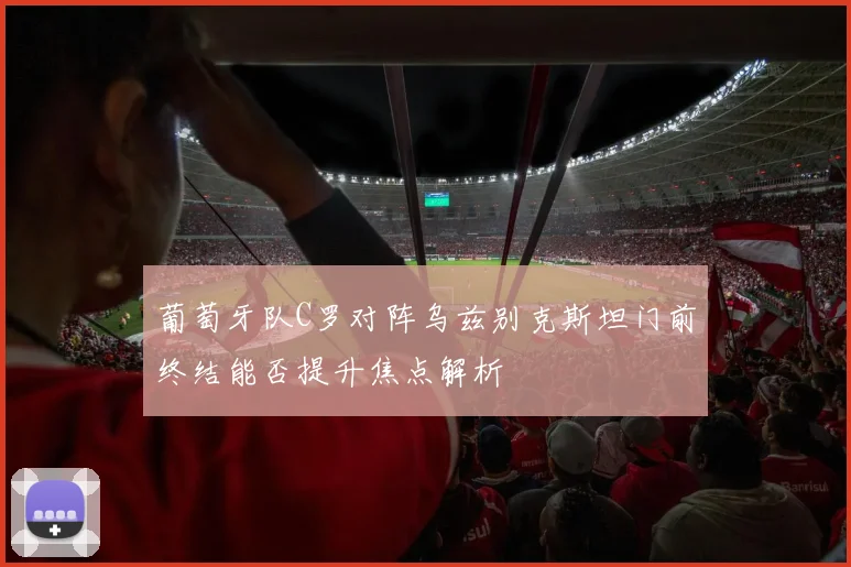 葡萄牙队C罗对阵乌兹别克斯坦门前终结能否提升焦点解析