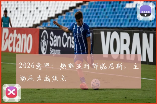 2026意甲：热那亚对阵威尼斯，主场压力成焦点