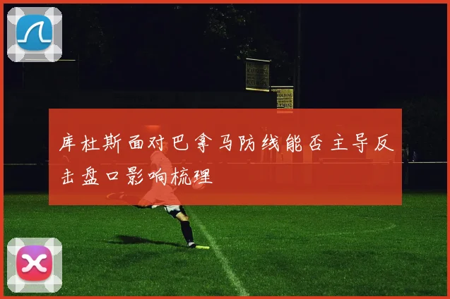 库杜斯面对巴拿马防线能否主导反击盘口影响梳理
