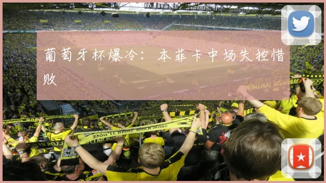 葡萄牙杯爆冷：本菲卡中场失控惜败