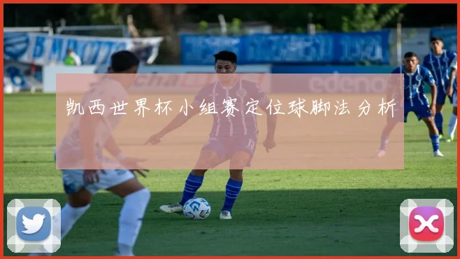 凯西世界杯小组赛定位球脚法分析