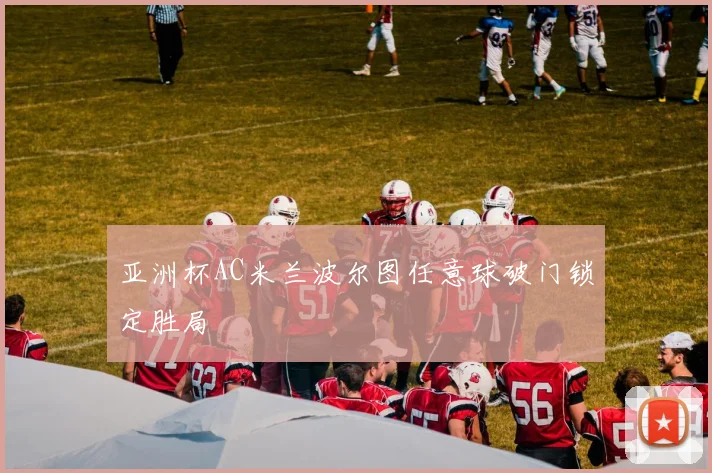 亚洲杯AC米兰波尔图任意球破门锁定胜局