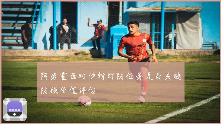 阿劳霍面对沙特盯防任务是否关键防线价值评估