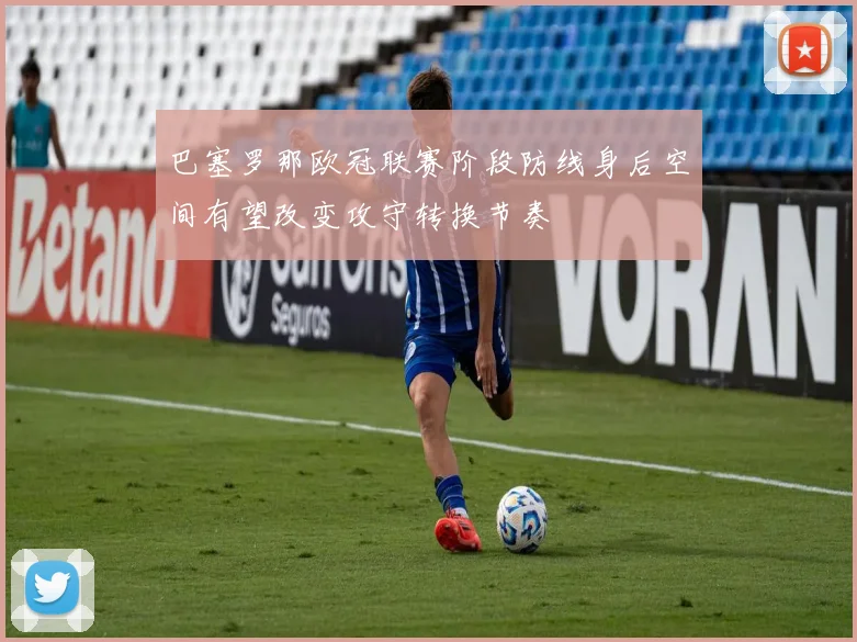 巴塞罗那欧冠联赛阶段防线身后空间有望改变攻守转换节奏