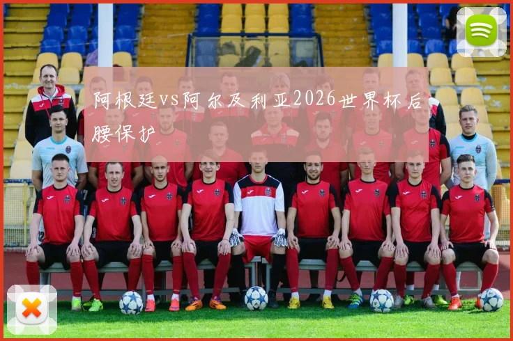 阿根廷vs阿尔及利亚2026世界杯后腰保护