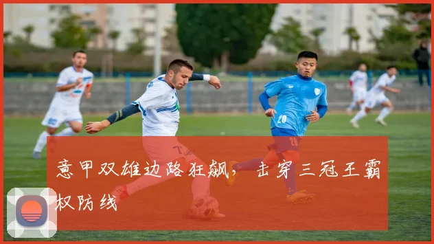 意甲双雄边路狂飙，击穿三冠王霸权防线