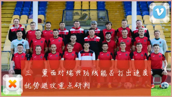 三笘薰面对瑞典防线能否打出速度优势进攻重点研判