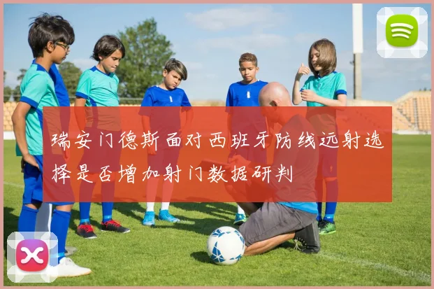 瑞安门德斯面对西班牙防线远射选择是否增加射门数据研判