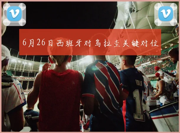 6月26日西班牙对乌拉圭关键对位