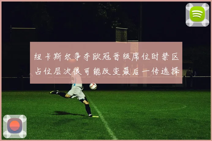 纽卡斯尔争夺欧冠晋级席位时禁区占位层次很可能改变最后一传选择