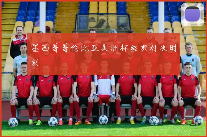 墨西哥哥伦比亚美洲杯经典对决时刻