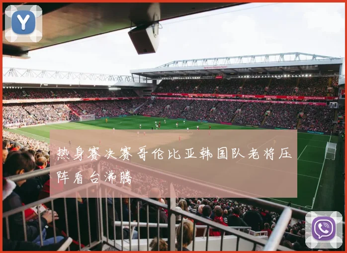 热身赛决赛哥伦比亚韩国队老将压阵看台沸腾