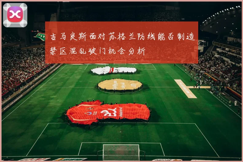 吉马良斯面对苏格兰防线能否制造禁区混乱破门机会分析