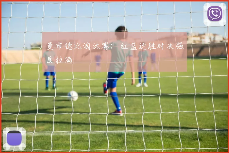 曼市德比淘汰赛:红蓝连胜对决强度拉满