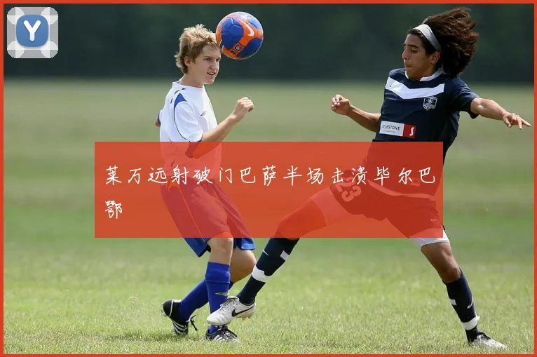 莱万远射破门巴萨半场击溃毕尔巴鄂