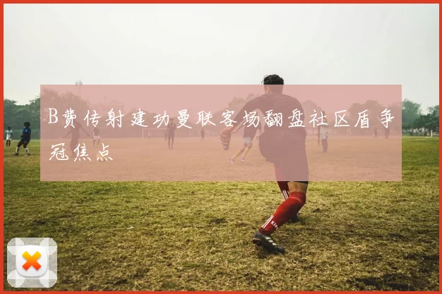 B费传射建功曼联客场翻盘社区盾争冠焦点