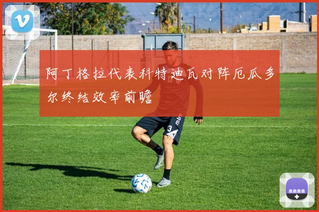 阿丁格拉代表科特迪瓦对阵厄瓜多尔终结效率前瞻