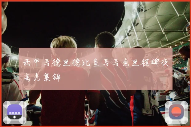 西甲马德里德比皇马马竞里程碑夜高光集锦