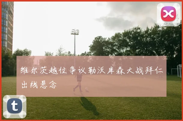 维尔茨越位争议勒沃库森大战拜仁出线悬念