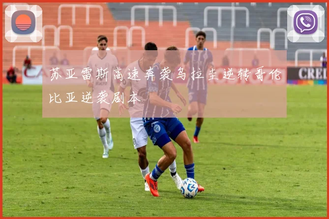 苏亚雷斯高速奔袭乌拉圭逆转哥伦比亚逆袭剧本