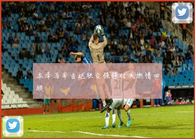 本泽马率吉达联合强强对决燃情回顾