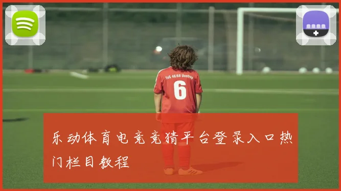 乐动体育电竞竞猜平台登录入口热门栏目教程