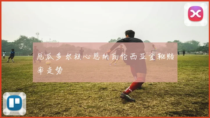 厄瓜多尔核心恩纳瓦伦西亚金靴赔率走势