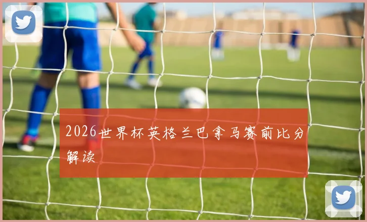 2026世界杯英格兰巴拿马赛前比分解读