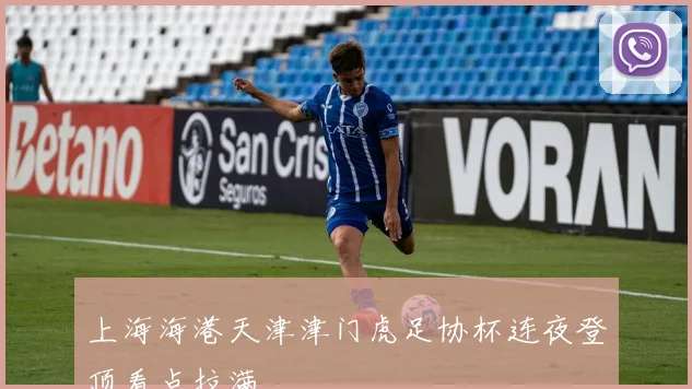 上海海港天津津门虎足协杯连夜登顶看点拉满