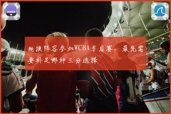 轮换阵容参加WCBA季后赛，最先需要补足哪种三分选择