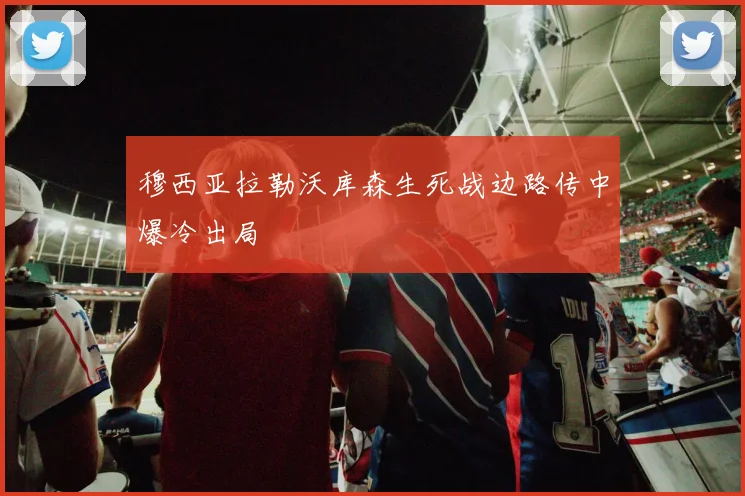 穆西亚拉勒沃库森生死战边路传中爆冷出局