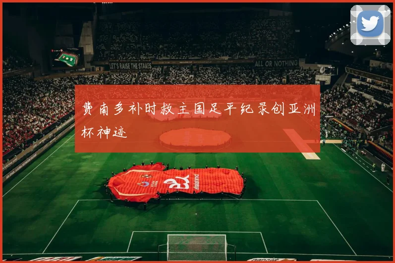 费南多补时救主国足平纪录创亚洲杯神迹