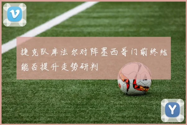 捷克队库法尔对阵墨西哥门前终结能否提升走势研判