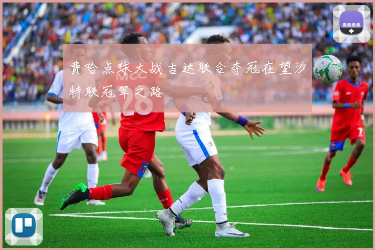 费哈点球大战吉达联合夺冠在望沙特联冠军之路