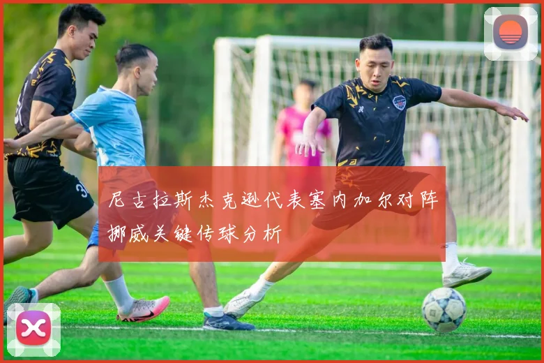 尼古拉斯杰克逊代表塞内加尔对阵挪威关键传球分析