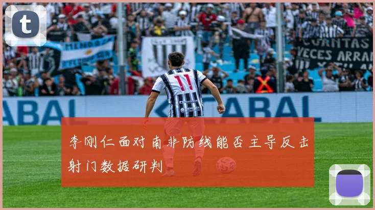 李刚仁面对南非防线能否主导反击射门数据研判