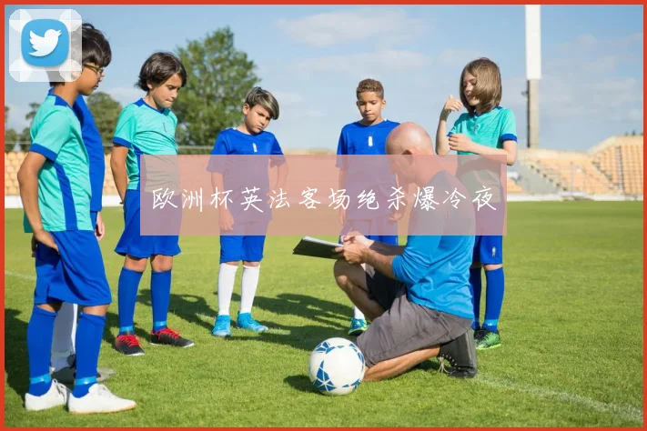 欧洲杯英法客场绝杀爆冷夜