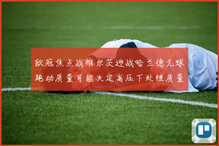 欧冠焦点战维尔茨迎战哈兰德无球跑动质量可能决定高压下处理质量